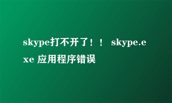 skype打不开了！！ skype.exe 应用程序错误