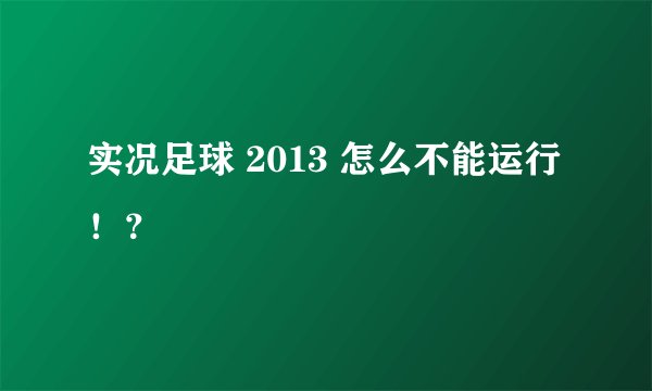 实况足球 2013 怎么不能运行！？