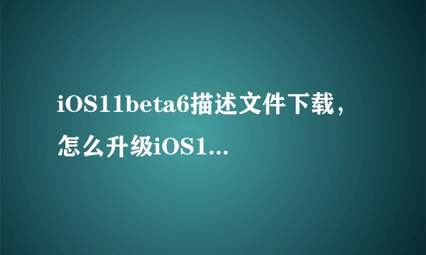iOS11beta6描述文件下载，怎么升级iOS11beta6？