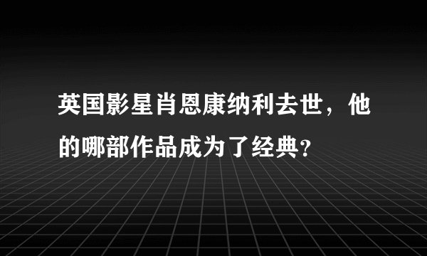 英国影星肖恩康纳利去世，他的哪部作品成为了经典？