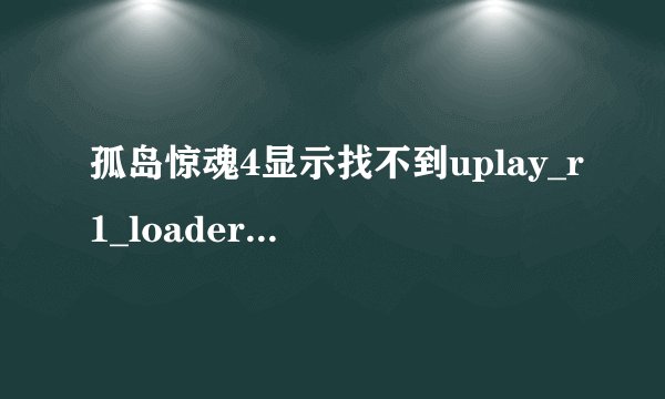孤岛惊魂4显示找不到uplay_r1_loader64.dll，我下载了这个文件，