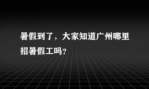 暑假到了，大家知道广州哪里招暑假工吗？