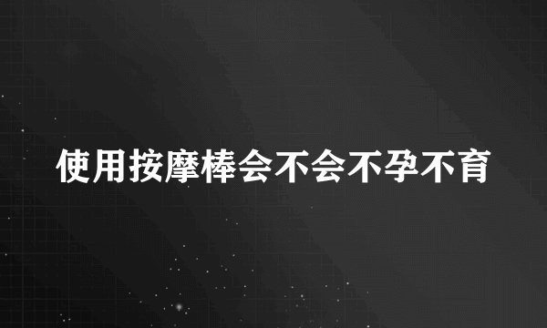 使用按摩棒会不会不孕不育