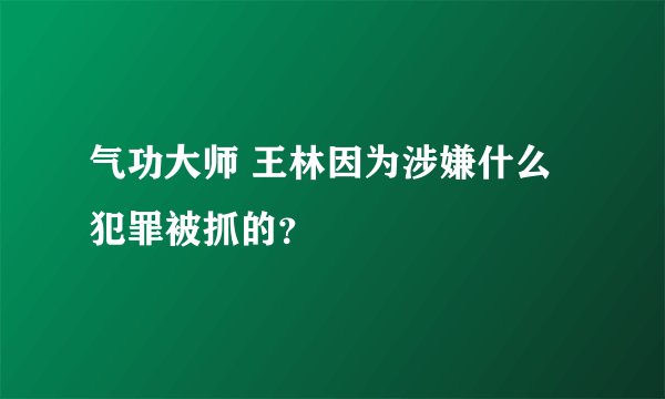 气功大师 王林因为涉嫌什么犯罪被抓的？