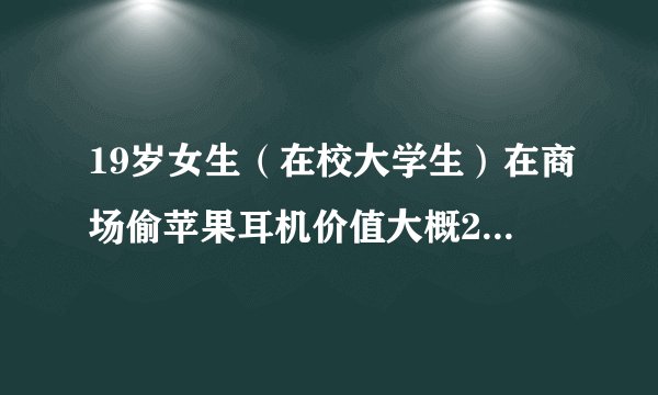 19岁女生（在校大学生）在商场偷苹果耳机价值大概2000左右，被警察带走，说8月24号还有一次偷窃行为，会怎么处理？