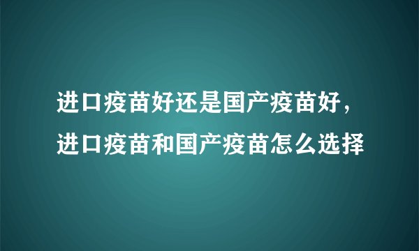 进口疫苗好还是国产疫苗好，进口疫苗和国产疫苗怎么选择