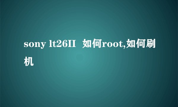 sony lt26II  如何root,如何刷机