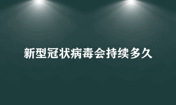 新型冠状病毒会持续多久