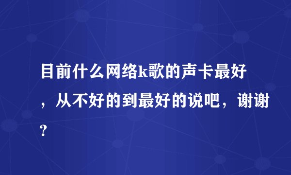 目前什么网络k歌的声卡最好，从不好的到最好的说吧，谢谢？
