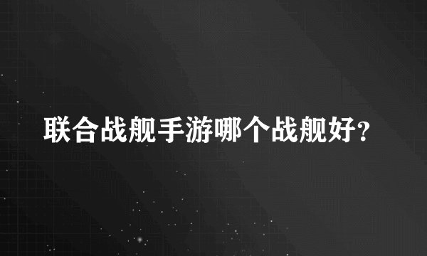 联合战舰手游哪个战舰好？