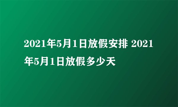 2021年5月1日放假安排 2021年5月1日放假多少天