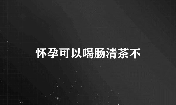 怀孕可以喝肠清茶不