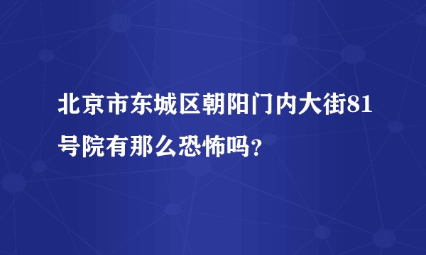 北京市东城区朝阳门内大街81号院有那么恐怖吗？