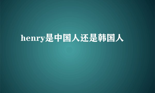 henry是中国人还是韩国人