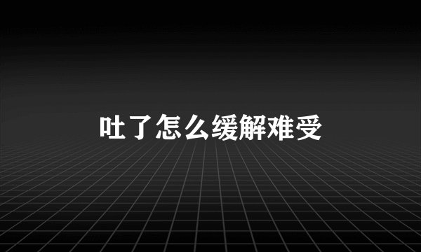 吐了怎么缓解难受