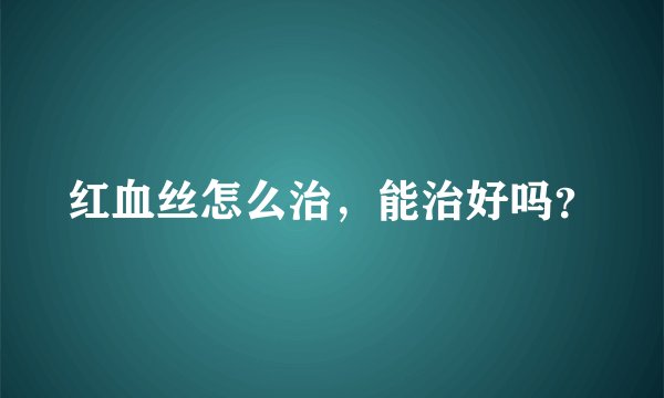 红血丝怎么治，能治好吗？