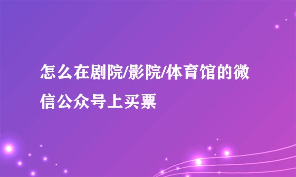 怎么在剧院/影院/体育馆的微信公众号上买票