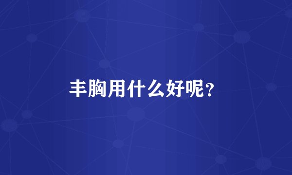 丰胸用什么好呢？