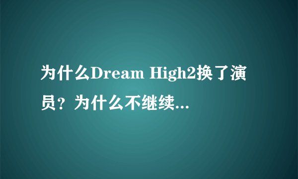 为什么Dream High2换了演员？为什么不继续用原来的……