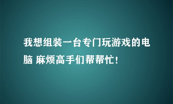 我想组装一台专门玩游戏的电脑 麻烦高手们帮帮忙！