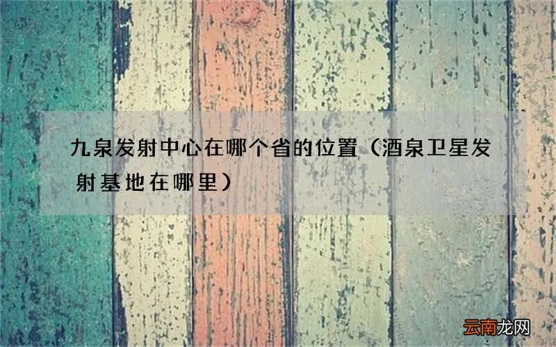 酒泉卫星发射基地在哪里 九泉发射中心在哪个省的位置