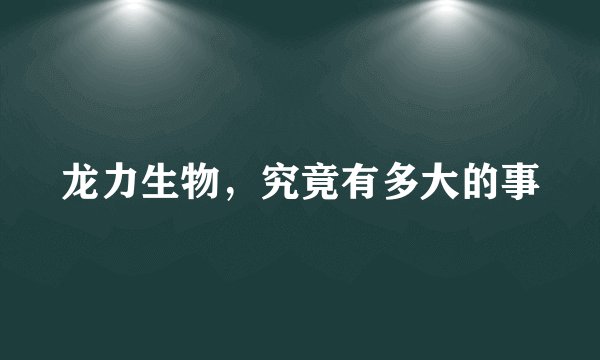 龙力生物，究竟有多大的事