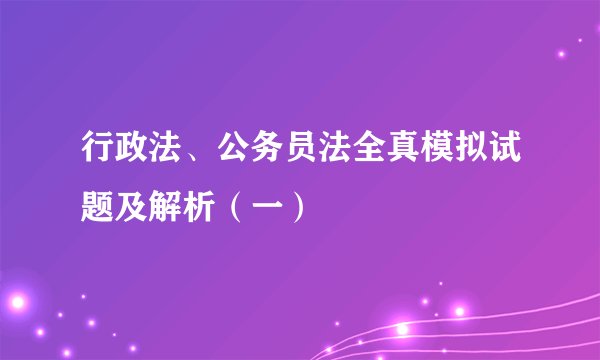 行政法、公务员法全真模拟试题及解析（一）