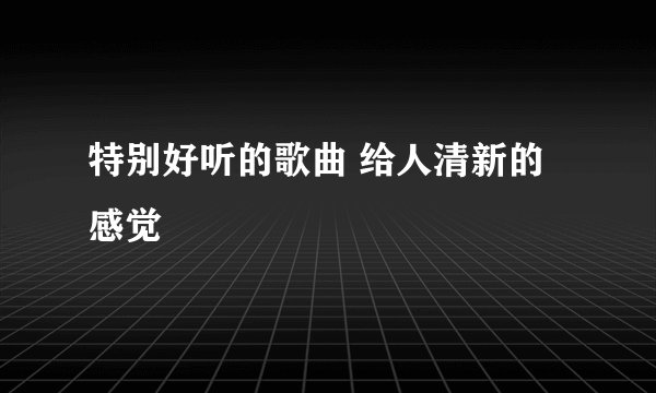 特别好听的歌曲 给人清新的感觉