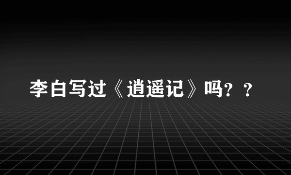 李白写过《逍遥记》吗？？