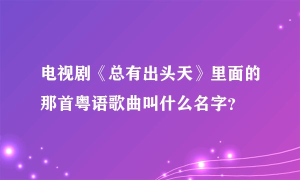 电视剧《总有出头天》里面的那首粤语歌曲叫什么名字？