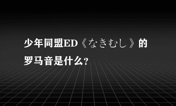 少年同盟ED《なきむし》的罗马音是什么？