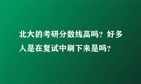 北大的考研分数线高吗？好多人是在复试中刷下来是吗？