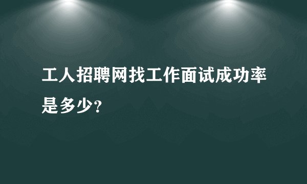 工人招聘网找工作面试成功率是多少？