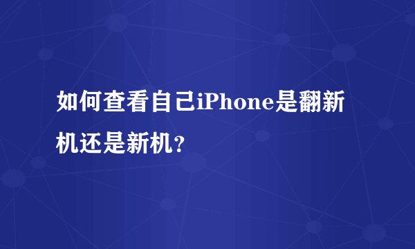 如何查看自己iPhone是翻新机还是新机？