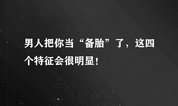 男人把你当“备胎”了，这四个特征会很明显！