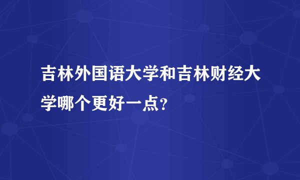 吉林外国语大学和吉林财经大学哪个更好一点？