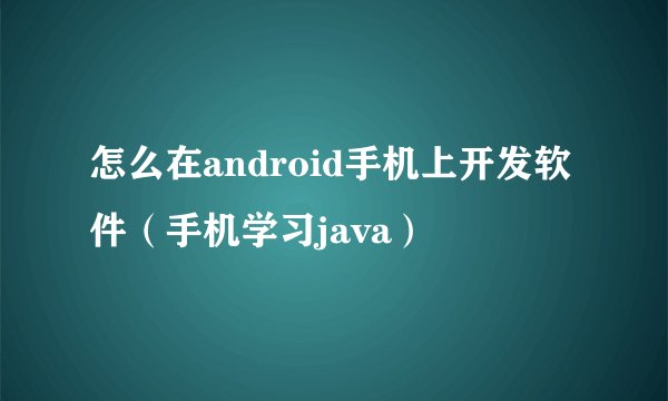 怎么在android手机上开发软件（手机学习java）