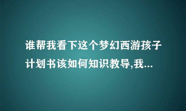 谁帮我看下这个梦幻西游孩子计划书该如何知识教导,我有知识教导答案