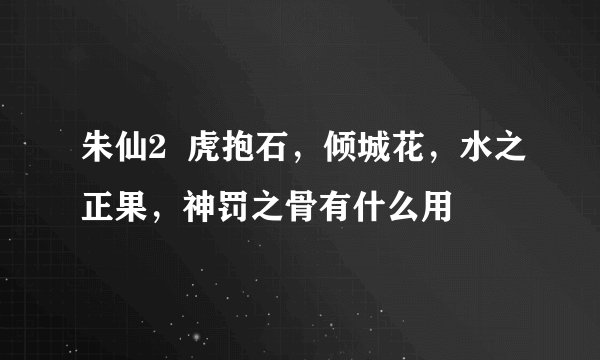 朱仙2  虎抱石，倾城花，水之正果，神罚之骨有什么用