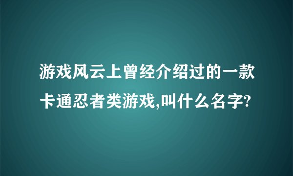 游戏风云上曾经介绍过的一款卡通忍者类游戏,叫什么名字?