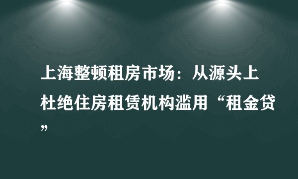上海整顿租房市场：从源头上杜绝住房租赁机构滥用“租金贷”