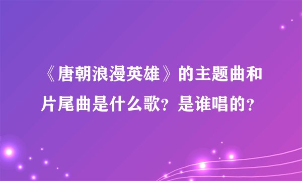 《唐朝浪漫英雄》的主题曲和片尾曲是什么歌？是谁唱的？