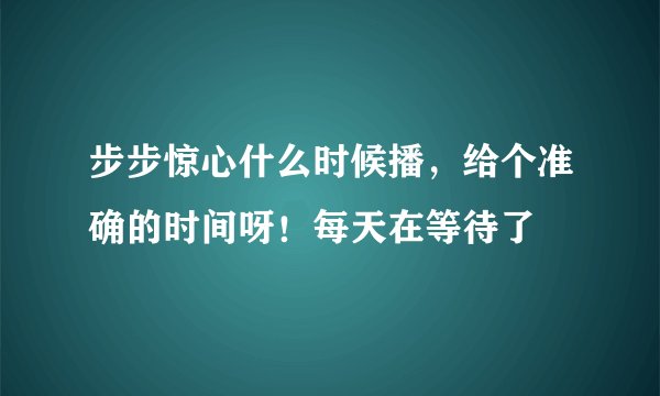 步步惊心什么时候播，给个准确的时间呀！每天在等待了