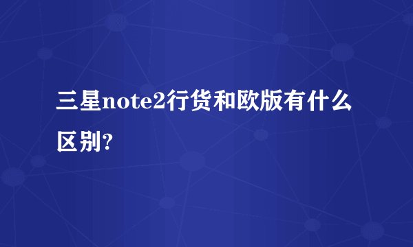 三星note2行货和欧版有什么区别?
