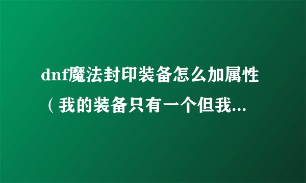 dnf魔法封印装备怎么加属性（我的装备只有一个但我不不知道咋么加一个，合成会随机加吗？）