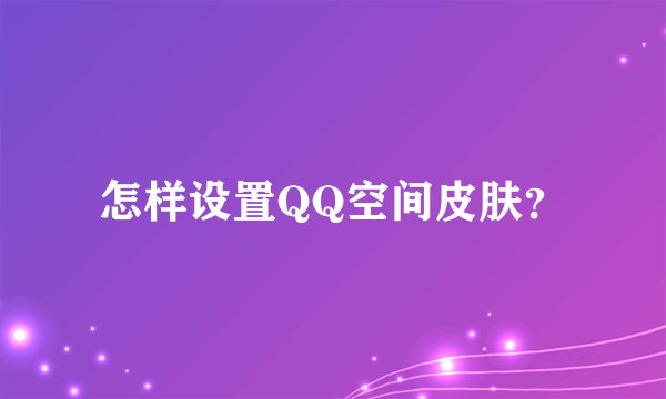 怎样设置QQ空间皮肤？
