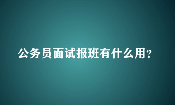 公务员面试报班有什么用？