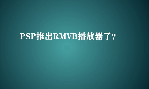 PSP推出RMVB播放器了？