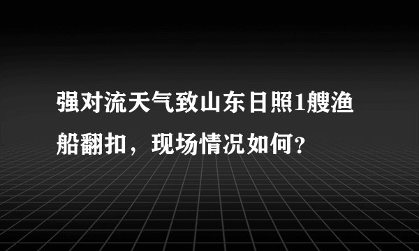强对流天气致山东日照1艘渔船翻扣，现场情况如何？