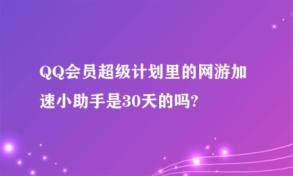 QQ会员超级计划里的网游加速小助手是30天的吗?